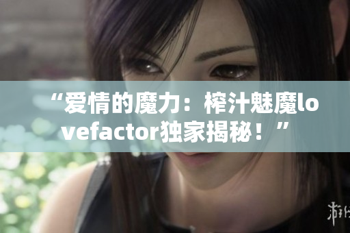 “爱情的魔力：榨汁魅魔lovefactor独家揭秘！”