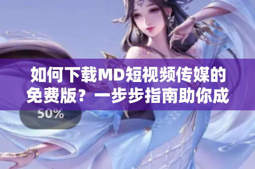 如何下载MD短视频传媒的免费版？一步步指南助你成功获取