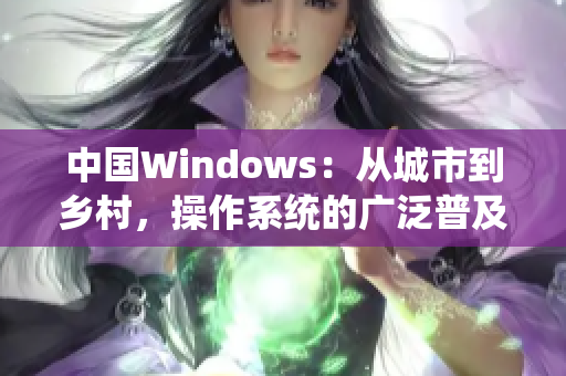 中国Windows：从城市到乡村，操作系统的广泛普及