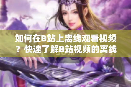 如何在B站上离线观看视频？快速了解B站视频的离线观看功能