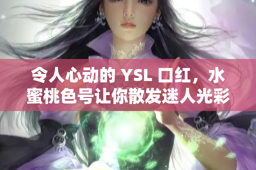 令人心动的 YSL 口红，水蜜桃色号让你散发迷人光彩