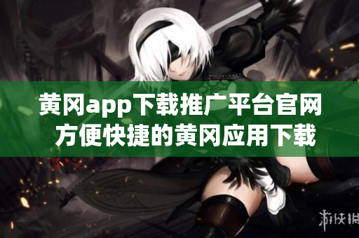 黄冈app下载推广平台官网  方便快捷的黄冈应用下载服务