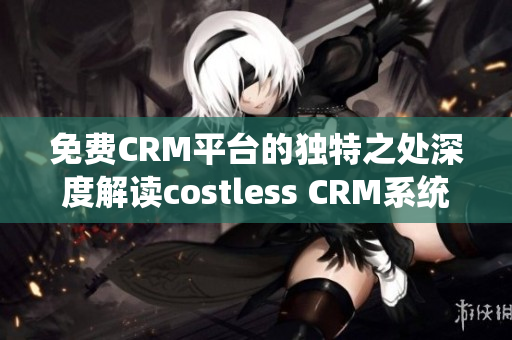 免费CRM平台的独特之处深度解读costless CRM系统的独到之处