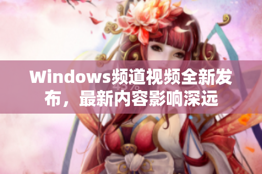 Windows频道视频全新发布，最新内容影响深远