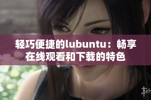 轻巧便捷的lubuntu：畅享在线观看和下载的特色