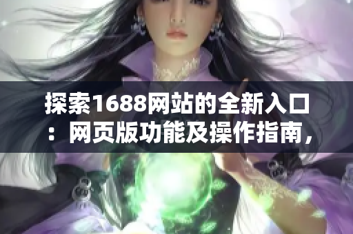 探索1688网站的全新入口：网页版功能及操作指南，轻松上手购物体验