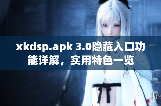 xkdsp.apk 3.0隐藏入口功能详解，实用特色一览