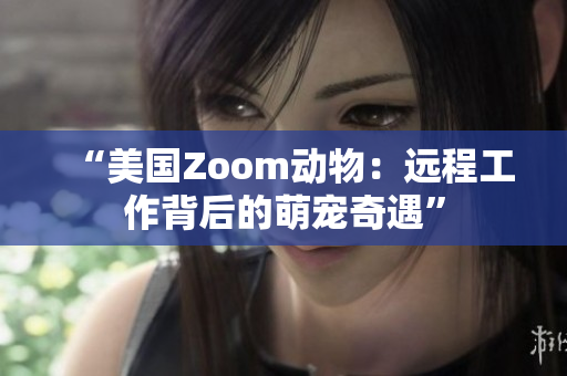 “美国Zoom动物：远程工作背后的萌宠奇遇”