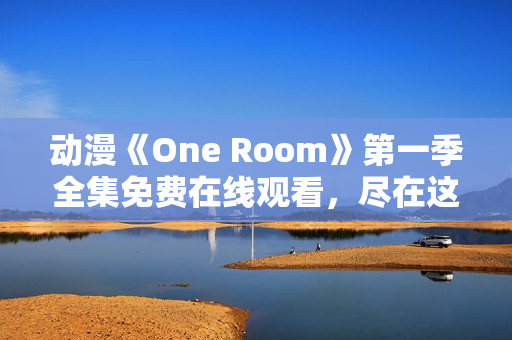 动漫《One Room》第一季全集免费在线观看，尽在这里