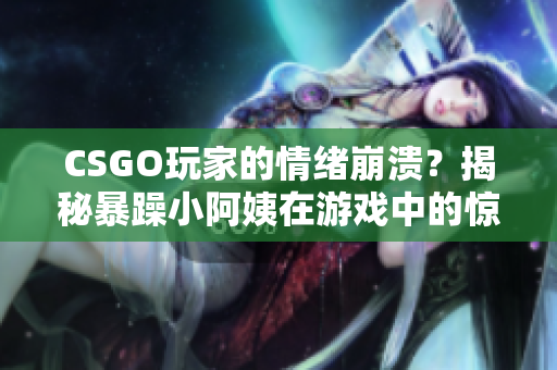 CSGO玩家的情绪崩溃？揭秘暴躁小阿姨在游戏中的惊人表现