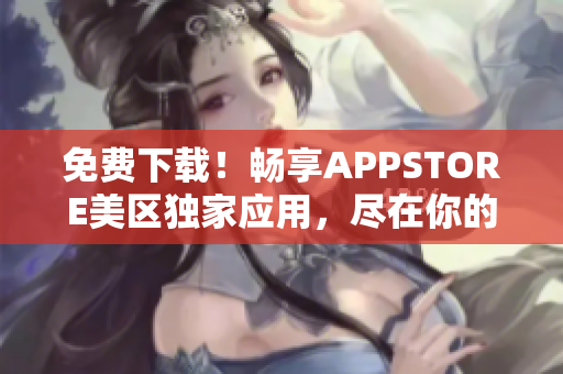 免费下载！畅享APPSTORE美区独家应用，尽在你的手指间