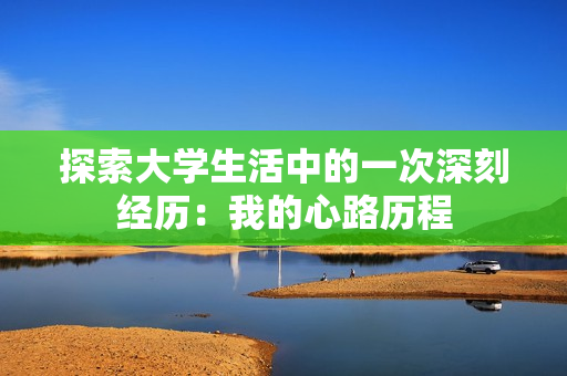 探索大学生活中的一次深刻经历：我的心路历程