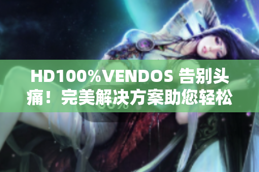 HD100%VENDOS 告别头痛！完美解决方案助您轻松愉快地管理您的生活