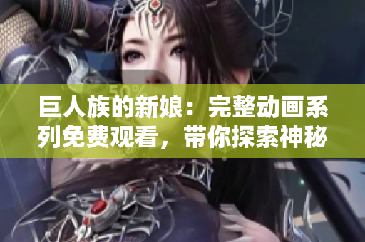 巨人族的新娘：完整动画系列免费观看，带你探索神秘的异世界