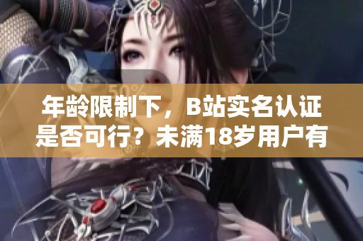 年龄限制下，B站实名认证是否可行？未满18岁用户有实名认证权限吗？