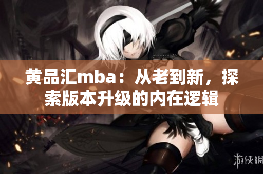 黄品汇mba：从老到新，探索版本升级的内在逻辑