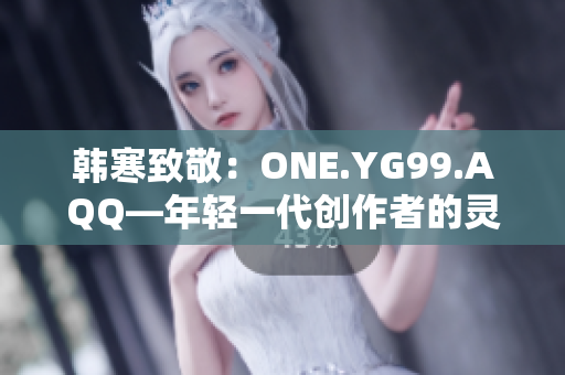 韩寒致敬：ONE.YG99.AQQ—年轻一代创作者的灵感之源