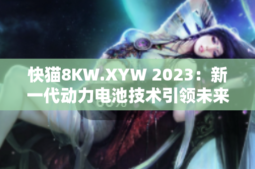 快猫8KW.XYW 2023：新一代动力电池技术引领未来能源革命