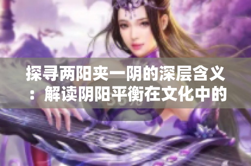 探寻两阳夹一阴的深层含义：解读阴阳平衡在文化中的象征意义