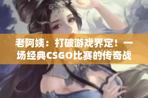 老阿姨：打破游戏界定！一场经典CSGO比赛的传奇战役