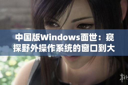 中国版Windows面世：窥探野外操作系统的窗口到大中华世界