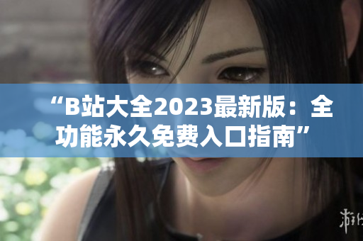 “B站大全2023最新版：全功能永久免费入口指南”