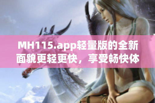 MH115.app轻量版的全新面貌更轻更快，享受畅快体验