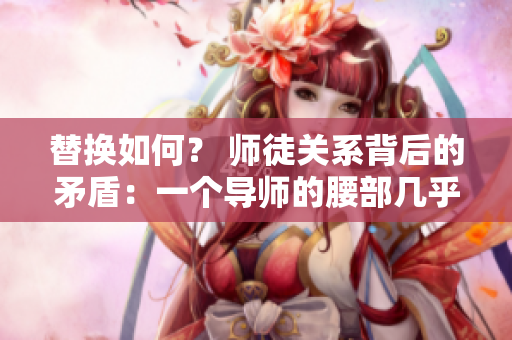 替换如何？ 师徒关系背后的矛盾：一个导师的腰部几乎承受不了