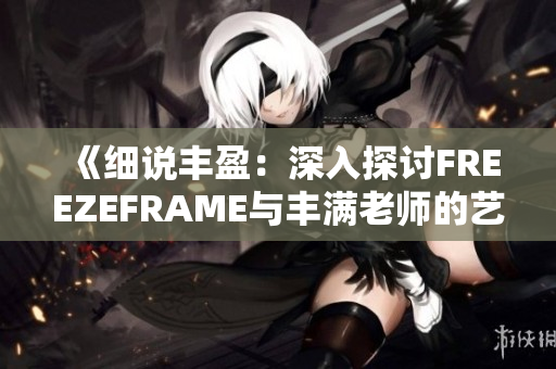 《细说丰盈：深入探讨FREEZEFRAME与丰满老师的艺术魅力》