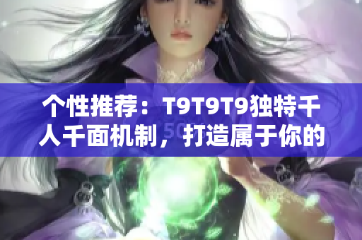 个性推荐：T9T9T9独特千人千面机制，打造属于你的专属推荐体验！