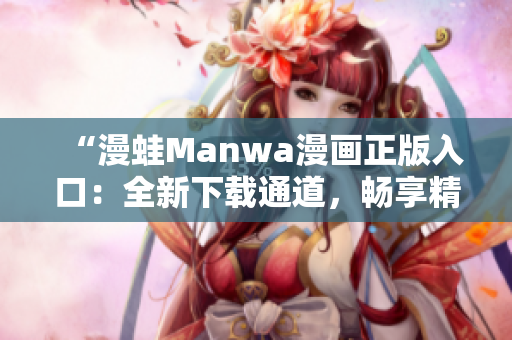 “漫蛙Manwa漫画正版入口：全新下载通道，畅享精彩漫画世界！”