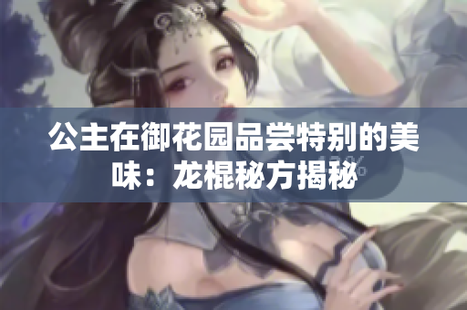 公主在御花园品尝特别的美味：龙棍秘方揭秘