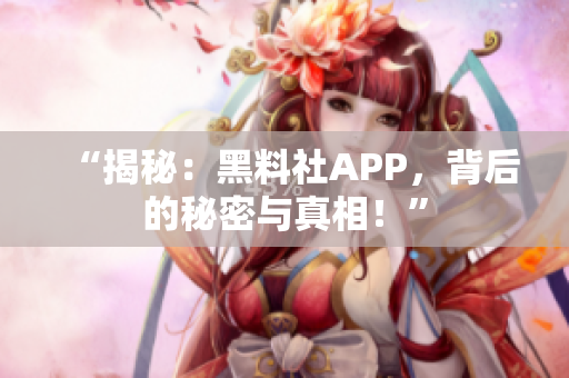 “揭秘：黑料社APP，背后的秘密与真相！”