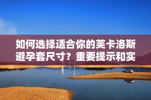 如何选择适合你的芙卡洛斯避孕套尺寸？重要提示和实用建议告诉你。