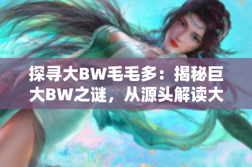 探寻大BW毛毛多：揭秘巨大BW之谜，从源头解读大BW的重要性与影响