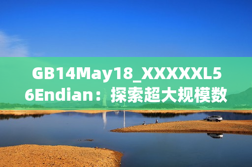 GB14May18_XXXXXL56Endian：探索超大规模数据处理新趋势