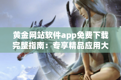 黄金网站软件app免费下载完整指南：专享精品应用大全