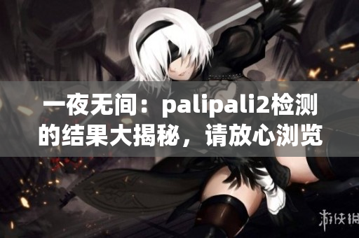 一夜无间：palipali2检测的结果大揭秘，请放心浏览