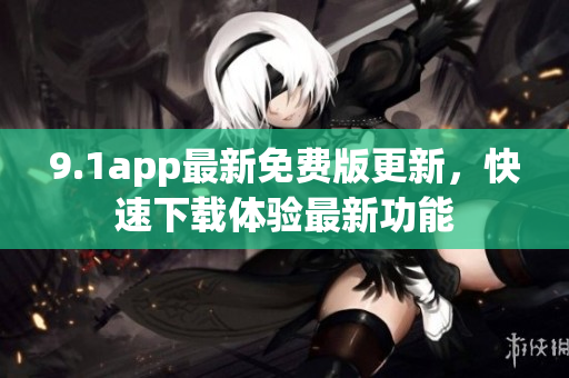 9.1app最新免费版更新，快速下载体验最新功能