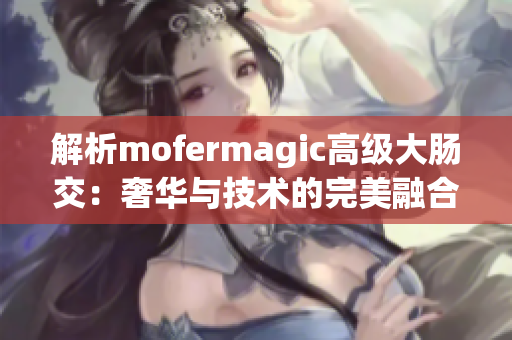 解析mofermagic高级大肠交：奢华与技术的完美融合