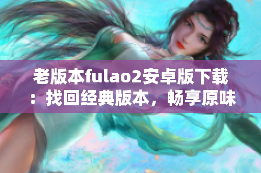 老版本fulao2安卓版下载：找回经典版本，畅享原味体验