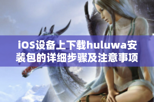 iOS设备上下载huluwa安装包的详细步骤及注意事项