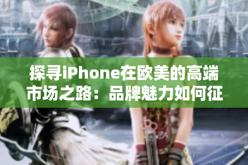 探寻iPhone在欧美的高端市场之路：品牌魅力如何征服挑剔消费者？