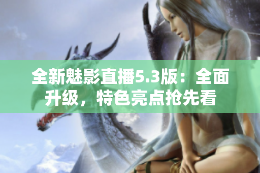 全新魅影直播5.3版：全面升级，特色亮点抢先看