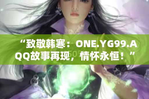 “致敬韩寒：ONE.YG99.AQQ故事再现，情怀永恒！”