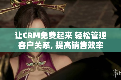 让CRM免费起来 轻松管理客户关系, 提高销售效率