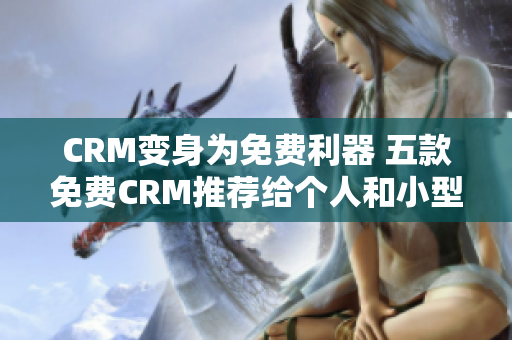 CRM变身为免费利器 五款免费CRM推荐给个人和小型企业