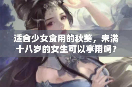 适合少女食用的秋葵，未满十八岁的女生可以享用吗？