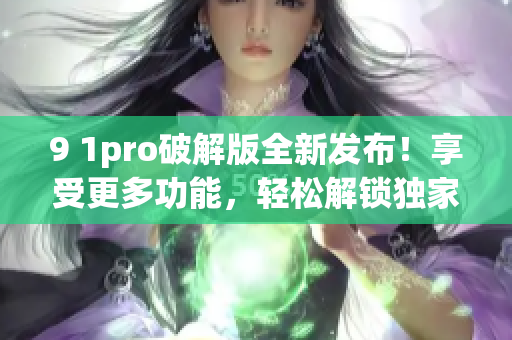 9 1pro破解版全新发布！享受更多功能，轻松解锁独家特权