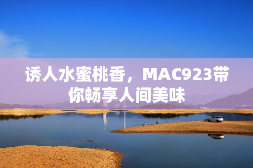 诱人水蜜桃香，MAC923带你畅享人间美味